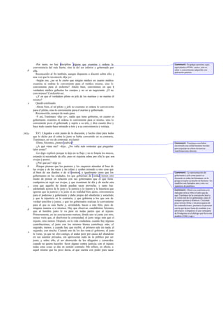 -Por tanto, no hay disciplina alguna que examine y ordene la                Comment: En griego epistéme, aquí,
       conveniencia del más fuerte, sino la del ser inferior y gobernado por          equivalente a téchne, «arte», esto es,
   d                                                                                  saber o conocimiento adquirido con
       ella.                                                                          aplicación práctica.
          Reconociólo al fin también, aunque dispuesto a discutir sobre ello; y
       una vez que lo reconoció, dije yo:
          -Según eso, ¿no es lo cierto que ningún médico en cuanto médico
       examina ni ordena lo conveniente para el médico mismo, sino lo
       conveniente para el enfermo? Ahora bien, convinimos en que l           e
       verdadero médico gobierna los cuerpos y no es un negociante. ¿O no
       convinimos? Confesólo así.
          -¿Y en que el verdadero piloto es jefe de los marinos y no marino él
       mismo?
   e      Quedó confesado.
          -Ahora bien, el tal piloto y jefe no examina ni ordena lo conveniente
       para el piloto, sino lo conveniente para el marino y gobernado.
          Reconociólo, aunque de mala gana.
          -Y así, Trasímaco -dije yo-, nadie que tiene gobierno, en cuanto es
       gobernante, examina ni ordena lo conveniente para sí mismo, sino lo
       conveniente pa ra el gobernado y sujeto a su arte, y dice cuanto dice y
       hace todo cuanto hace mirando a éste y a su conveniencia y ventaja.

343a      XVI. Llegados a este punto de la discusión, y hecho claro para todos
       que lo dicho por él sobre lo justo se había convertido en su contrario,
       Trasímaco, en vez de contestar, exclamó:
          -Dime, Sócrates, ¿tienes nodriza?                                           Comment: Trasímaco cree haber
          -¿A qué viene eso? -dije-. ¿No valía más contestar que preguntar            encontrado una salida bastante mordaz
                                                                                      para expresar su cólera sin nuevas
       tales cosas?                                                                   manifestaciones directas.
          -Lo digo -replicó- porque te deja en tu flujo y no te limpia los mocos,
       estando tú necesitado de ello, pues ni siquiera sabes por ella lo que son
       ovejas y pastor.
          -¿Por qué así? -dije yo.
   b      -Porque piensas que los pastores y los vaqueros atienden al bien de
       las ovejas y de las vacas y las ceban y cuidan mirando a otra cosa que
       al bien de sus dueños o de sí mismos, e igualmente crees que los               Comment: La representación del
       gobernantes en las ciudades, los que gobiernan de verdad, tienen otro          gobernante o jefe como pastor es
       modo de pensar en relación con sus gobernados que el que tiene                 frecuente en todas las literaturas; en la
                                                                                      griega se repite ya mucho en Hornero: los
       cualquiera en regir sus ovejas, y que examinan de día y de noche otra          caudillos son llamados una y otra vez
   c   cosa que aquello de donde puedan sacar provecho. y tanto has                   «pastores de pueblos».
       adelantado acerca de lo justo y la justicia y lo injusto y la injusticia que   Comment: Obsérvese conforme a lo
       ignoras que la justicia y lo justo es en realidad bien ajeno, conveniencia     indicado (nota a 340c) el salto que da
       para el poderoso y gobernante y daño propio del obediente y sometido;          aquí Trasímaco de la concepción ideal a
       y que la injusticia es lo contrario, y que gobierna a los que son de           la visión real de los gobernantes, para él
                                                                                      siempre egoístas y tiránicos. Creyendo
       verdad sencillos y justos, y que los gobernados realizan lo conveniente        pisar terreno firme y sin preocuparse de
       para el que es más fuerte y, sirviéndole, hacen a éste feliz, pero de          las contradicciones, pronu ncia la perorata
   d   ninguna manera a sí mismos. Hay que observar, candidísimo Sócrates,            con la que da por fuera de combate a su
       que al hombre justo le va peor en todas partes que al injusto.                 adversario. Compárese el caso semejante
                                                                                      de Protágoras en el diálogo que lleva este
       Primeramente, en las asociaciones mutuas, donde uno se junta con otro,         nombre (324d y sigs.).
       nunca verás que, al disolverse la comunidad, el justo tenga más que el
       injusto, sino menos. Después, en la vida ciudadana, cuando hay algunas
       contribuciones, el justo con los mismos bienes contribuye más; el
       segundo, menos. y cuando hay que recibir, el primero sale sin nada; el
       segundo, con mucho. Cuando uno de los dos tom el gobierno, al justo
                                                            a
   e
       le viene, ya que no otro castigo, el andar peor por causa del abandono
       en sus asuntos privados, sin aprovechar nada de lo público por ser
       justo, y sobre ello, el ser aborrecido de los allegados y conocidos
       cuando no quiera hacerles favor alguno contra justicia; con el injusto
       todas estas cosas se dan en sentido contrario. Me refiero, en efecto, a
       aquel mismo que ha poco decía, al que cuenta con poder para sacar
 