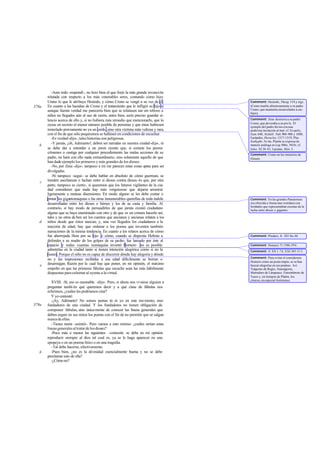 -Ante todo -respondí-, no hizo bien el que forjó la más grande invención
       relatada con respecto a los más venerables seres, contando cómo hizo
       Urano lo que le atribuye Hesíodo, y cómo Crono se vengó a su vez de él.         Comment: Hesíodo, Theog. 154 y sigs.
378a   En cuanto a las hazañas de Crono y el tratamiento que le infligió su hijo ni    (Crono mutila afrentosamente a su padre
       aunque fueran verdad me parecería bien que se relatasen tan sin rebozo a        Urano, que mantenía encarcelados a sus
                                                                                       hijos).
       niños no llegados aún al uso de razón, antes bien, sería preciso guardar si-
       lencio acerca de ello y, si no hubiera más remedio que mencionarlo, que lo      Comment: Zeus destierra a su padre
                                                                                       Crono, que devoraba a su pro le. El
       oyese en secreto el menor número posible de personas y que éstas hubiesen       ejemplo del padre divino era una
       inmolado previamente no ya un cerdo , sino otra víctima más valiosa y rara,     poderosa incitación al mal: cf. Es quilo,
       con el fin de que sólo poquísimos se hallasen en condiciones de escuchar.       Eum. 640, Aristóf. Nub. 904-906 y 1080;
          -Es verdad -dijo-, tales historias son peligrosas.                           Eurípides, Heracles, 1317-1319; Plat.
                                                                                       Euthyphr. 5e-6a. Platón se expresa de
          -Y jamás, ¡oh, Adimanto!, deben ser narra en nuestra ciudad -dije-, ni
                                                      das
   b                                                                                   manera análoga en Leg. 886c, 941b; cf.
       se debe dar a entender a un joven oyente que, si comete los peores              Isócr. XI 38-43; Luciano, Men. 3 .
       crímenes o castiga por cualquier procedimiento las malas acciones de su         Comment: Como en los misterios de
       padre, no hará con ello nada extraordinario, sino solamente aquello de que      Eleusis.
       han dado ejemplo los primeros y más grandes de los dioses.
          -No, por Zeus -dijo-; tampoco a mí me parecen estas cosas aptas para ser
       divulgadas.
          -Ni tampoco -seguí- se debe hablar en absoluto de cómo guerrean, se
   c   tienden asechanzas o luchan entre sí dioses contra dioses -lo que, por otra
       parte, tampoco es cierto-, si queremos que los futuros vigilantes de la ciu-
       dad consideren que nada hay más vergonzoso que dejarse arrastrar
       ligeramente a mutuas disensiones. En modo alguno se les debe contar o
       pintar las gigantomaquias o las otras innumerables querellas de toda índole     Comment: En las grandes Panateneas
       desarrolladas entre los dioses o héroes y los de su casta y familia. Al         era ofrecida a Atena una vestidura con
                                                                                       bordados que representaban escenas de la
       contrario, si hay modo de persuadirles de que jamás existió ciudadano           lucha entre dioses y gigantes.
       alguno que se haya enemistado con otro y de que es un crimen hacerlo así,
       tales y no otros de ben ser los cuentos que ancianos y ancianas relaten a los
   d   niños desde que éstos nazcan; y, una vez llegados los ciudadanos a la
       mayoría de edad, hay que ordenar a los poetas que inventen también
       narraciones de la misma tendencia. En cuanto a los relatos acerca de cómo
       fue aherrojada Hera por su hijo o cómo, cuando se disponía Hefesto a            Comment: Píndaro, fr. 283 Sn.-M.
       defender a su madre de los golpes de su padre, fue lanzado por éste al
       espacio y todas cuantas teo       maquias inventó Hornero no es posible         Comment: Homero 71.1586-594.
       admitirlas en la ciudad tanto si tienen intención alegórica como si no la       Comment: Il. XX 1 -74, XXI 385-513.
       tienen. Porque el niño no es capaz de discernir dónde hay alegoría y dónde
                                                                                       Comment: Para evitar el considerara
       no y las impresiones recibidas a esa edad difícilmente se borran o
                                                                                       Homero como un poeta impío, se so lían
   e   desarraigan. Razón por la cual hay que poner, en mi opinión, el máximo          buscar alegorías en sus poemas. Así
       empeño en que las primeras fábulas que escuche sean las más hábilmente          Teágenes de Regio, Anaxágoras,
       dispuestas para exhortar al oyente a la virtud.                                 Metrodoro de Lámpsaco, Estesímbroto de
                                                                                       Tasos y, en tiempos de Platón, los
                                                                                       cínicos, en especial Antístenes.
          XVIII. -Sí, eso es razonable -dijo-. Pero, si ahora nos vi niese alguien a
       preguntar tambi én qué queremos decir y a qué clase de fábulas nos
       referimos, ¿cuáles les podríamos citar?
          Y yo contesté:
          -¡Ay, Adimanto! No somos poetas tú ni yo en este mo mento, sino
379a   fundadores de una ciudad. Y los fundadores no tienen obligación de
       componer fábulas, sino única mente de conocer las líneas generales que
       deben seguir en sus mitos los poetas con el fin de no permitir que se salgan
       nunca de ellas.
          -Tienes razón -asintió-. Pero vamos a esto mismo: ¿cuáles serían estas
       lineas generales al tratar de los dioses?
          -Poco más o menos las siguientes -contesté se debe en mi opinión
                                                         -:
       reproducir siempre al dios tal cual es, ya se le haga aparecer en una
       epopeya o en un poema lírico o en una tragedia.
          -Tal debe hacerse, efectivamente.
   b      -Pues bien, ¿no es la divinidad esencialmente buena y no se debe
       proclamar esto de ella?
          -¿Cómo no?
 