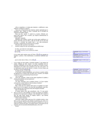 -¿Pero se transforma a sí misma para mejorarse y embellecerse o para
       empeorar y desfigurar su aspecto?
   c      -Tiene que ser forzosamente para empeorar, siempre suponiendo que se
       transforme -dijo-. Porque no vamos a pretender que la divinidad sea
       imperfecta en bondad o belleza.
          -Dices muy bien -aprobé-. Y, siendo así, ¿te parece, Adimanto, que
       puede haber alguien, dios u hombre, que empeore v       oluntariamente en
       cualquier aspecto?
          -Imposible -respondió.
          -Imposible, pues, también -concluí- que un dios quiera modificarse a sí
       mismo; antes bien, creo que todos y cada uno de ellos son los seres más
       hermosos y excelentes que pueden darse y, por ende, permanecen
       invariable y simplemente en la forma que les es propia.
          -Me parece -dijo- que ello es muy forzoso.
   d      -Entonces, amigo mío -dije-, que ningún poeta nos hable de que

         los dioses, que toman tan varias figuras,
         las ciudades recorren a veces en forma de errantes
         peregrinos,                                                                   Comment: Homero, Od. XVII 485-
                                                                                       486.
       ni nos cuente nadie mentiras acerca de Proteo y Tetis ni nos presente en        Comment: Sobre Proteo, cf. Od. IV
       tragedias o poemas a Hera transformada en sacerdotisa mendicante que            456-458, Esquilo, frs. 210-215 R. Sobre
       pide                                                                            Tetis, Píndaro, N. IV 62.


         para los almos hijos de Ínaco, el río de Argos                                Comment: Esquilo, fr. 168 R., de las
                                                                                       Xántriai.

   e   ni nos vengan con otras muc y semejantes patrañas. Y que tampoco las
                                      has
       madres, influidas por ellos, asusten a sus hijos contándoles mal las
       leyendas y hablándoles de unos dioses que andan por el mundo de noche,
       disfrazados de mil modos como extranjeros de los más varios países. Así
       no blasfemarán contra los seres divinos y evitarán, al mismo tiempo, que
       sus niños se vuelvan más miedosos.                                              Comment: También entre los griegos
          -No deben hacerlo, en efecto-dijo.                                           había seres fantásticos, como Lamia,
          -¿O será quizá -continué preguntando- que los dioses no pueden cambiar       Mormo y Empusa, con que asustaban las
                                                                                       nodrizas a los niños.
       de apariencia por sí mismos, pero nos hacen creer a nosotros, con trampas
       y hechicerías, que se presentan bajo formas diversas?
          -Tal vez-admitió.
382a      -¿Pues qué? -pregunté-. ¿Puede un dios desear engañarnos de palabra o
       de obra presentándonos una mera apariencia?
          -No lo sé -contestó.
          -¿No sabes -interrogué- que la verdadera mentira, si es lícito emplear
       esta expresión, es algo odiado por todos los dioses y hombres?
          -¿Cómo dices? -preguntó a su vez.
          -Digo -aclaré que en mi opinión nadie quiere ser engañado en la mejor
                        -
       parte de su ser ni con respecto a las cosas más trascendentales; antes bien,
       no hay nada que más se tema que el tener allí arraigada la falsedad.
          -Sigo sin entenderte -dijo.
          -Es porque esperas oírme algo extraordinario -dije-. Y lo que quiero
   b   decir yo es que ser y estar engañado en el alma con respecto a la realidad y
       permanecer en la igno rancia, y albergar y tener albergada allí la mentira es
       algo que nadie puede soportar de ninguna manera y que detestan
       sumamente todos cuantos lo sufren.
          -Tienes mucha razón-dijo.
          -Ahora bien, ningún nombre mejor que el de «verdadera mentira», como
       decía yo hace un momento, para designar la ignorancia que existe en el
       alma del engañado. Porque la mentira expresada con palabras no es sino un
       reflejo de la situación del alma y una imagen nacida a consecuencia de esta
   c   situación, pero no una mentira absolutamente pura. ¿No es así?
          -Exacto.
 