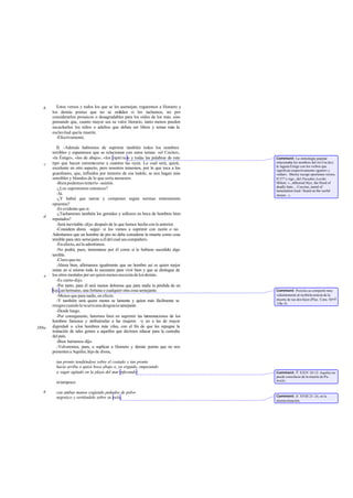 b     Estos versos y todos los que se les asemejan, rogaremos a Homero y
       los demás poetas que no se enf       aden si los tachamos, no por
       considerarlos prosaicos o desagradables para los oídos de los más, sino
       pensando que, cuanto mayor sea su valor literario, tanto menos pueden
       escucharlos los niños o adultos que deban ser libres y temer más la
       esclavitud que la muerte.
         -Efectivamente.

          II. -Además habremos de suprimir también todos los nombres
       terribles y espantosos que se relacionan con estos temas: «el Cocito»,
       «la Éstige», «los de abajo», «los espíri tus» y todas las palabras de este   Comment: La etimología popular
       tipo que hacen estremecerse a cuantos las oyen. Lo cual será, quizá,         relacionaba los nombres del río Coc ito y
   c                                                                                la laguna Éstige con los verbos que
       excelente en otro aspecto, pero nosotros tememos, por lo que toca a los      significan respectivamente «gemir» y
       guardianes, que, influidos por temores de esa índole, se nos hagan más       «odiar». Shorey recoge oportunos versos,
       sensibles y blandos de lo que sería menester.                                II 577 y sigs., del Paradise Lost de
          -Bien podemos temerlo -asintió.                                           Milton: «...abhorred Styx, the flood of
                                                                                    deadly hate; ...Cocytus, nanid of
          -¿Los suprimimos entonces?                                                lamentation loud / heard on the rueful
          -Sí.                                                                      stream...».
          -¿Y habrá que narrar y componer según normas enteramente
       opuestas?
          -Es evidente que sí.
          -¿Tacharemos también los gemidos y sollozos en boca de hombres bien
   d
       reputados?
          -Será inevitable -dijo- después de lo que hemos hecho con lo anterior.
          -Considera ahora -seguí- si los vamos a suprimir con razón o no.
       Admitamos que un hombre de pro no debe considerar la muerte como cosa
       temible para otro semejante a él del cual sea compañero.
          -En efecto, así lo admitimos.
          -No podrá, pues, lamentarse por él como si le hubiese sucedido algo
       terrible.
          -Claro que no.
          -Ahora bien, afirmamos igualmente que un hombre así es quien mejor
       reúne en sí mismo todo lo necesario para vivir bien y que se distingue de
   e   los otros mortales por ser quien menos necesita de los demás.
          -Es cierto -dijo.
          -Por tanto, para él será menos dolorosa que para nadie la pérdida de un
       hijo, un hermano, una fortuna o cualquier otra cosa semejante.               Comment: Pericles se comportó muy
          -Menos que para nadie, en efecto.                                         valientemente al recibirla noticia de la
          -Y también será quien men se lamente y quien más fácilmente se
                                        os                                          muerte de sus dos hijos (Plus. Cons. Apoll
                                                                                    118e-f).
       resigne cuando le ocurra una desgracia semejante.
          -Desde luego.
          -Por consiguiente, haremos bien en suprimir las lamentaciones de los
       hombres famosos y atribuírselas a las mujeres -y no a las de mayor
388a   dignidad- o a los hombres más viles, con el fin de que les repugne la
       imitación de tales gentes a aquellos que decimos educar para la custodia
       del país.
          -Bien haríamos-dijo.
          -Volveremos, pues, a suplicar a Homero y demás poetas que no nos
       presenten a Aquiles, hijo de diosa,

         tan pronto tendiéndose sobre el costado y tan pronto
         hacia arriba o quizá boca abajo o, ya erguido, empezando
         a vagar agitado en la playa del mar infecundo                              Comment: Il. XXIV 10-12. Aquiles no
                                                                                    puede consolarse de la muerte de Pa-
                                                                                    troclo.
         ni tampoco

   b     con ambas manos cogiendo puñados de polvo
         negruzco y vertiéndolo sobre su pelo,                                      Comment: Il. XVIII 23 -24, en la
                                                                                    misma situación.
 