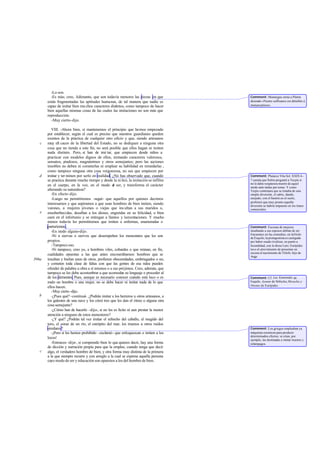 -Lo son.
         -Es más; creo, Adimanto, que son todavía menores las piezas en que           Comment: Montaigne imita a Platón
       están fragmentadas las aptitudes humanas, de tal manera que nadie es           diciendo «Nostre suffisance est détaillée á
       capaz de imitar bien mu chos caracteres distintos, como tampoco de hacer       menues pièces».
       bien aquellas mismas cosas de las cuales las imitaciones no son más que
       reproducción.
         -Muy cierto -dijo.

          VIII. -Ahora bien, si mantenemos el principio que hemos empezado
       por establecer, según el cual es preciso que nuestros guardianes queden
       exentos de la práctica de cualquier otro oficio y que, siendo artesanos
   c   muy efi caces de la libertad del Estado, no se dediquen a ninguna otra
       cosa que no tienda a este fin, no será posible que ellos hagan ni imiten
       nada distinto. Pero, si han de imi tar, que empiecen desde niños a
       practicar con modelos dignos de ellos, imitando caracteres valerosos,
       sensatos, piadosos, magnánimos y otros semejantes; pero las acciones
       innobles no deben ni cometerlas ni emplear su habilidad en remedarlas ,
       como tampoco ninguna otra cosa vergonzosa, no sea que empiecen por
   d   imitar y ter minen por serlo en realidad. ¿No has observado que, cuando        Comment: Plutarco Víta Sol. XXIX 6 -
       se practica durante mucho tiempo y desde la ni ñez, la imitación se infiltra   7 cuenta que Solón preguntó a Tes pis si
                                                                                      no le daba vergüenza mentir de aquel
       en el cuerpo, en la voz, en el modo d ser, y transforma el carácter
                                                  e                                   modo ante tantas per sonas. Y como
       alterando su naturaleza?                                                       Tespis contestara que se trataba de una
          -En efecto -dijo.                                                           simple diversión, el sabio, dando,
          -Luego no permitiremos -seguí- que aquellos por quienes decimos             enojado, con el bastón en el suelo,
                                                                                      profetizó que muy pronto aquella
       interesarnos y que aspiramos a que sean hombres de bien imiten, siendo         diversión se habría impuesto en los tratos
       varones, a mujeres jóvenes o viejas que ins ultan a sus maridos o,             comerciales.
   e   ensoberbecidas, desafían a los dioses, engreídas en su felicidad, o bien
       caen en el infortunio y se entregan a llantos y lamentaciones. Y mucho
       menos todavía les permitiremos que imiten a enfermas, enamoradas o
       parturientas.                                                                  Comment: Escenas de mujeres
          -En modo alguno-dijo.                                                       insultando a sus esposos debían de ser
                                                                                      frecuentes en las comedias; en laNíobe
          -Ni a siervas o siervos que desempeñen los menesteres que les son           de Esquilo, la protagonista es castigada
       propios.                                                                       por haber osado rivalizar, en punto a
          -Tampoco eso.                                                               fecundidad, con la diosa Leto; Eurípides
          -Ni tampoco, creo yo, a hombres viles, cobardes o que reúnan, en fin,       tuvo el atrevimiento de presentar en
                                                                                      escena el nacimiento de Télefo, hijo de
       cualidades opuestas a las que antes enumerábamos: hombres que se               Auge.
396a   insultan y burlan unos de otros, profieren obscenidades, embriagados o no,
       y cometen toda clase de faltas con que las gentes de esa ralea pueden
       ofender de palabra u obra a sí mismos o a sus prójimos. Creo, además, que
       tampoco se les debe acostum   brar a que acomode su lenguaje o proceder al
                                                        n
       de los dementes. Pues, aunque es necesario conocer cuándo está loco o es       Comment: Cf. Las Euménides de
       malo un hombre o una mujer, no se debe hacer ni imitar nada de lo que          Esquilo, Ayante de Sófocles, Heracles y
                                                                                      Orestes de Eurípides.
       ellos hacen.
          -Muy cierto -dijo.
   b      -¿Pues qué? -continué ¿Podrán imitar a los herreros u otros artesanos, a
                                 -.
       los galeotes de una nave y los cómi tres que les dan el ritmo o alguna otra
       cosa semejante?
          -¿Cómo han de hacerlo -dijo-, si no les es lícito ni aun prestar la menor
       atención a ninguno de estos menesteres?
          -¿Y qué? ¿Podrán tal vez imitar el relincho del caballo, el mugido del
       toro, el sonar de un río, el estrépito del mar, los truenos u otros ruidos
       similares?                                                                     Comment: Los griegos empleaban ya
          -¡Pero si les hemos prohibido -exclamó- que enloquezcan o imiten a los      máquinas escénicas para producir
                                                                                      determinados efectos: se citan, por
       locos!                                                                         ejemplo, las destinadas a imitar truenos y
          -Entonces -dije-, si comprendo bien lo que quieres decir, hay una forma     relámpagos.
       de dicción y narración propia para que la emplee, cuando tenga que decir
   c   algo, el verdadero hombre de bien; y otra forma muy distinta de la primera
       a la que siempre recurre y con arreglo a la cual se expresa aquella persona
       cuyo modo de ser y educación son opuestos a los del hombre de bien.
 