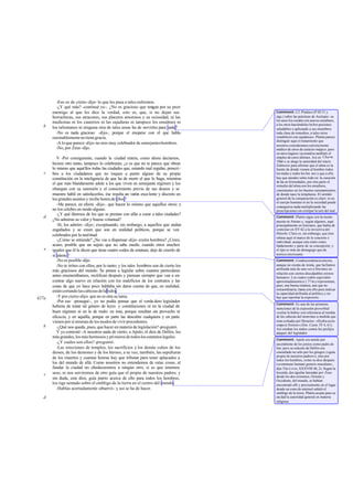 -Eso es de cierto -dijo- lo que les pasa a tales enfermos.
         -¿Y qué más? -continué yo-. ¿No es gracioso que tengan por su peor
       enemigo al que les dice la verdad, esto es, que, si no dejan sus                   Comment: Cf. Píndaro (P III 51 y
       borracheras, sus atracones, sus placeres amorosos y su ociosidad, ni las           sigs.) sobre las prácticas de Asclepio: «a
                                                                                          los unos los curaba con suaves ensalmos,
       medicinas ni los cauterios ni las sajaduras ni tampoco los ensalmos ni             a los otros haciéndoles be ber pociones
   b   los talismanes ni ninguna otra de tales cosas ha de servirles para nada?           saludables o aplicando a sus miembros
         -No es nada gracioso -dijo-, porque el enojarse con el que habla                 toda clase de remedios; a tales otros
       razonablemente no tiene gracia.                                                    restableció con sajaduras». Platón parece
                                                                                          distinguir aquí el tratamiento que
         -A lo que parece -dije- no eres muy celebrador de semejantes hombres.            nosotros consideramos estricta mente
         -No, por Zeus -dijo.                                                             médico de otros de carácter mágico, pero
                                                                                          en otros lugares racionaliza también el
          V -Por consiguiente, cuando la ciudad entera, como ahora decíamos,              empleo de estos últimos. Así en Charm.
                                                                                          156d-e se alega la autoridad del tracio
       hiciere otro tanto, tampoco lo celebrarás; ¿o es que no te parece que obran        Zalmoxis para afirmar que el alma es la
       lo mismo que aquéllos todas las ciudades que, estando mal regidas, prescri-        fuente de donde vienen al hombre todos
   c   ben a los ciudadanos que no toquen a punto alguno de su propia                     los males y todos los bie nes y que a ella
       constitución en la inteligencia de que ha de morir el que lo haga, mientras        hay que atender sobre todo en la curación
                                                                                          de las en fermedades; por otra parte el
       el que más blandamente adule a los que viven en semejante régimen y los            remedio del alma son los ensalmos,
       obsequie con su sumisión y el conocimiento previo de sus deseos y se               consistentes en los buenos razonamientos,
       muestre hábil en satisfacerlos, ése resulta un varón exce lente y discreto en      de donde nace la templanza. El sentido
       los grandes asuntos y recibe honra de ellos?                                       general de la comparación es claro: ni en
                                                                                          el cuer po humano ni en la sociedad puede
          -Me parece, en efecto -dijo-, que hacen lo mismo que aquellos otros; y          conseguirse nada multiplicando las
       no los celebro en modo alguno.                                                     prescripciones sin extirpar la raíz del mal.
          -¿Y qué diremos de los que se prestan con afán a curar a tales ciudades?
   d                                                                                      Comment: Platón sigue con la mente
       ¿No admiras su valor y buena voluntad?                                             puesta en Atenas y, según algunos, aquí
          -Sí, los admiro -dijo-; exceptuando, sin embargo, a aquellos que andan          principalmente en Isócrates, que había de
       engañados y se creen que son en realidad políticos, porque se ven                  contestar en XV 62 a la invectiva del
                                                                                          filósofo. Claro es, sin embargo, que éste
       celebrados por la multitud.
                                                                                          rebasa aquí el marco de lo concreto e
          -¿Cómo se entiende? ¿No vas a dispensar -dije- a tales hombres? ¿Crees,         individual, aunque esto entre como
       acaso, posible que un sujeto que no sabe medir, cuando otros muchos                fundamento y parte de su concepción; y
   e   iguales que él le dicen que tiene cuatro codos de estatura, deje de creerlo de     el tipo es más de demagogo que de
       sí mismo ?                                                                         teórico retorizante.
          -No es posible -dijo.                                                           Comment: Condescendencia sincera,
          -No te irrites con ellos, por lo tanto; y los tales hombres son de cierto los   aunque no exenta de ironía, que ha llamos
                                                                                          atribuida más de una vez a Sócrates en
       más graciosos del mundo. Se ponen a legislar sobre cuantos particulares
                                                                                          relación con ciertos disculpables errores
       antes enumerábamos, rectifican después y piensan siempre que van a en-             humanos. Los cuatro codos equivalen
       contrar algo nuevo en relación con los maleficios de los contratos y las           aproximadamente a 1,77 m y representan,
       cosas de que yo hace poco hablaba sin darse cuenta de que, en realidad,            pues, una buena estatura, aun que no
                                                                                          extraordinaria; basta con ello para indicar
       están cortando las cabezas de la hidra.                                            la capacidad atribuida al político, y no
427a      -Y por cierto -dijo- que no es otra su tarea.                                   hay que reprobar la expresión.
          -Por eso -proseguí-, yo no podía pensar que el verda dero legislador
                                                                                          Comment: Es una de las primeras
       hubiera de tratar tal género de leyes y constituciones ni en la ciudad de          menciones de la expresión proverbial
       buen régimen ni en la de malo: en ésta, porque resultan sin provecho ni            «cortar la hidra» con referencia al retoñar
       eficacia, y en aquélla, porque en parte las descubre cualquiera y en parte         de las cabezas del mons truo a medida que
       vienen por sí mismas de los modos de vivir precedentes.                            eran cortadas por Heracles: «Hydra secto
   b                                                                                      corpore firmior» (Hor. Carm. IV 4, 61).
          -¿Qué nos queda, pues, que hacer en materia de legislación? -preguntó.          Así retoñan los males contra los prolijos
          Y yo contesté: -A nosotros nada de cierto; a Apolo, el dios de Delfos, los      ataques del legislador.
       más grandes, los más hermosos y primeros de todos los estatutos legales.
                                                                                          Comment: Apolo era tenido por
          -¿Y cuáles son ellos? -preguntó.                                                ascendiente de los jonios como padre de
          -Las erecciones de templos, los sacrificios y los demás cultos de los           Ión; pero su oráculo de Delfos era
       dioses, de los demones y de los héroes; a su vez, también, las sepulturas          consultado no sólo por los griegos («guía
                                                                                          propio de nuestros padres»), sino por
       de los muertos y cuantas honras hay que tributar para tener aplacados a            todos los hombres, como se dice después
       los del mundo de allá. Como nosotros no entendemos de estas cosas, al              («commune humani generis oraculum»,
       fundar la ciudad no obedeceremos a ningún otro, si es que tenemos                  dijo Tito Livio, XXXVIII 48, 2). Según la
   c   seso, ni nos serviremos de otro guía que el propio de nuestros padres; y           leyenda, dos águilas lanzadas por Zeus
                                                                                          desde los dos extremos, Oriente y
       sin duda, este dios, guía patrio acerca de ello para todos los hombres,            Occidente, del mundo, se habían
       los rige sentado sobre el ombligo de la tierra en el centro del mundo.             encontrado allí y precisamente en el lugar
          -Hablas acertadamente -observó- y así se ha de hacer.                           donde un cono de mármol señaló el
                                                                                          ombligo de la tierra. Platón acepta para su
   d                                                                                      ciu dad la autoridad general en materia
                                                                                          religiosa.
 