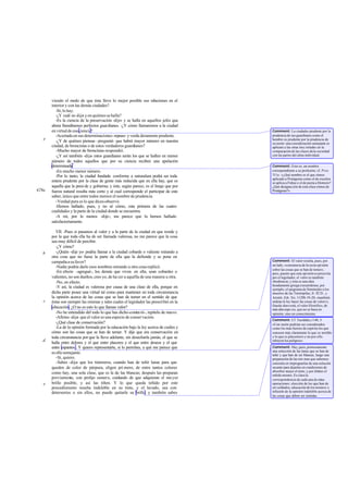 viendo el m   odo de que ésta lleve lo mejor posible sus relaciones en el
       interior y con las demás ciudades?
          -Sí, lo hay.
          -¿Y cuál es-dije- y en quiénes se halla?
          -Es la ciencia de la preservación -dijo- y se halla en aquellos jefes que
       ahora llamábamos perfectos guardianes. -¿Y cómo llamaremos a la ciudad
       en virtud de esa ciencia?                                                        Comment: La ciudades prudente por la
          -Acertada en sus determinaciones -repuso- y verda deramente prudente.         prudencia de sus guardianes como el
   e                                                                                    hombre es prudente por la prudencia de
          -¿Y de quiénes piensas -pregunté- que habrá mayor número en nuestra           su razón: una consideración semejante se
       ciudad, de broncistas o de estos verdaderos guardianes?                          aplicará a las otras tres.virtudes en la
          -Mucho mayor de broncistas-respondió.                                         comparación de las clases de la sociedad
          -¿Y así también -dije- estos guardianes serán los que se hallen en menor      con las partes del alma individual.
       número de todos aquellos que por su ciencia reciben una apelación
       determinada?                                                                     Comment: Esto es, un nombre
          -En mucho menor número.                                                       correspondiente a su profesión; cf. Prot.
          -Por lo tanto, la ciudad fundada conforme a naturaleza podrá ser toda         311e: «¿Qué nombre es el que oímos
                                                                                        aplicado a Protágoras como el de escultor
       entera prudente por la clase de gente más reducida que en ella hay, que es       se aplica a Fidias y el de poeta a Homero?
       aquella que la presi de y gobierna; y éste, según parece, es el linaje que por   ¿Qué designa ción de esta clase oímos de
429a   fuerza natural resulta más corto y al cual corresponde el participar de este     Protágoras?».
       saber, único que entre todos merece el nombre de prudencia.
          -Verdad pura es lo que dices-observó.
          -Hemos hallado, pues, y no sé cómo, esta primera de las cuatro
       cualidades y la parte de la ciudad donde se encuentra.
          -A mí, por lo menos -dijo-, me parece que la hemos hallado
       satisfactoriamente.

          VII. -Pues si pasamos al valor y a la parte de la ciudad en que reside y
       por la que toda ella ha de ser llamada valerosa, no me parece que la cosa
       sea muy difícil de percibir.
          -¿Y cómo?
   b      -¿Quién -dije yo- podría llamar a la ciudad cobarde o valiente mirando a
       otra cosa que no fuese la parte de ella que la defiende y se pone en
       campaña a su favor?                                                              Comment: El valor resulta, pues, por
                                                                                        un lado, «constancia de la recta opi nión
          -Nadie podría darle esos nombres mirando a otra cosa-replicó.
                                                                                        sobre las cosas que se han de temer»,
          -En efecto -agregué-, los demás que viven en ella, sean cobardes o            pero, puesto que esta opi nión es prescrita
       valientes, no son dueños, creo yo, de ha cer a aquélla de una manera u otra.     por el legislador, el valor es también
          -No, en efecto.                                                               obediencia; y ésta es una idea
                                                                                        hondamente griega (recuérdense, por
          -Y así, la ciudad es valerosa por causa de una clase de ella, porque en       ejemplo, el epigrama de Simónides a los
       dicha parte posee una virtud tal como para mantener en toda circunstancia        muertos de las Termópilas, fr. 92 D., y
       la opinión acerca de las cosas que se han de temer en el sentido de que          Aristót. Eth. Nic. 1129b 19-20, «también
   c   éstas son siempre las mismas y tales cuales el legislador las prescribió en la   ordena la ley hacer las cosas de valor»).
                                                                                        Queda claro está, el valor filosófico, de
       educación. ¿O no es esto lo que llamas valor?                                    más alta espe cie, que no se basa en
          -No he entendido del todo lo que has dicho-contes tó-, repítelo de nuevo.     opinión, sino en conocimiento.
          -Afirmo -dije- que el valor es una especie de conservación.
                                                                                        Comment: Cf. Tucídides,1140, 3:
          -¿Qué clase de conservación?                                                  «Con razón podrían ser considerados
          -La de la opinión formada por la educación bajo la ley acerca de cuáles y     como los más fuertes de espíritu los que
       cómo son las cosas que se han de temer. Y dije que era conservación en           conocen más claramente lo que es terrible
       toda circunstancia por que la lleva adelante, sin desecharla jamás, el que se    y lo que es placentero y no por ello
   d                                                                                    rehúyen los peligros».
       halla entre dolores y el que entre placeres y el que entre deseos y el que
       entre espantos . Y quiero representarte, si lo permites, a qué me parece que     Comment: Hay, pues, primeramente
                                                                                        una selección de las lanas que se han de
       es ello semejante.                                                               teñir y que han de ser blancas; luego una
          -Sí, quiero.                                                                  preparación de las mis mas que sabemos
          -Sabes -dije- que los tintoreros, cuando han de teñir lanas para que          consistía en impregnarlas de una solución
       queden de color de púrpura, eligen pri mero, de entre tantos colores             secante para dejarlas en condiciones de
                                                                                        absorber mejor el tinte; y por último el
       como hay, una sola clase, que es la de las blancas; después las preparan         teñido mismo. Es clara la
       previamente, con prolijo esmero, cuidando de que adquieran el ma yor             correspondencia de cada una de estas
   e   brillo posible, y así las tiñen. Y lo que queda teñido por este                  operaciones: elección de los que han de
       procedimiento resulta indeleble en su tinte, y el lavado, sea con                ser soldados; educación de los mismos e
       detersorios o sin ellos, no puede quitarle su brillo; y también sabes            infusión de la opinión indeleble acerca de
                                                                                        las cosas que deben ser temidas.
 