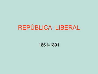 REPÚBLICA  LIBERAL 1861-1891 