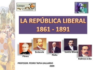 LA REPÚBLICA LIBERAL 1861 - 1891 PROFESOR: PEDRO TAPIA GALLARDO                                                             2009 
