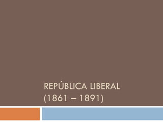 REPÚBLICA LIBERAL
(1861 – 1891)
 
