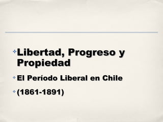 ✤
Libertad, Progreso yLibertad, Progreso y
PropiedadPropiedad
✤
El Período Liberal en ChileEl Período Liberal en Chile
✤
(1861-1891)(1861-1891)
 