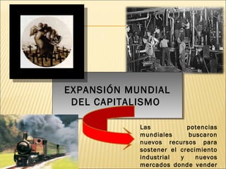 EXPANSIÓN MUNDIAL
DEL CAPITALISMO
EXPANSIÓN MUNDIAL
DEL CAPITALISMO
Las potencias
mundiales buscaron
nuevos recursos para
sostener el crecimiento
industrial y nuevos
mercados donde vender
 