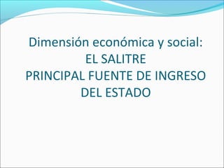 Dimensión económica y social:
EL SALITRE
PRINCIPAL FUENTE DE INGRESO
DEL ESTADO
 