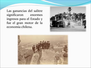 Las ganancias del salitre
significaron enormes
ingresos para el Estado y
fue el gran motor de la
economía chilena.
 