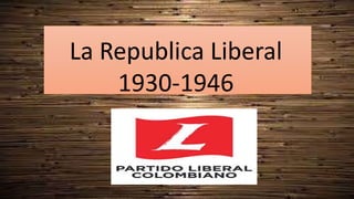 La Republica Liberal
1930-1946
 
