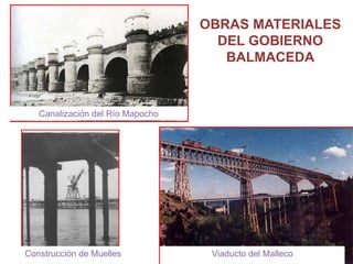 OBRAS MATERIALES
                                    DEL GOBIERNO
                                     BALMACEDA



   Canalización del Río Mapocho




Construcción de Muelles            Viaducto del Malleco
 