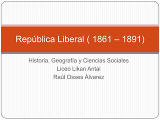 Historia, Geografía y Ciencias Sociales Liceo LikanAntai Raúl Osses Álvarez República Liberal ( 1861 – 1891)  