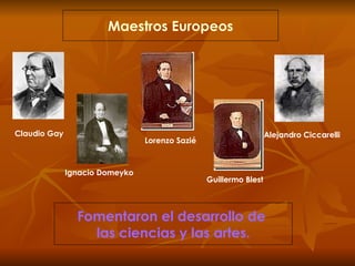 Maestros Europeos Fomentaron el desarrollo de  las ciencias y las artes. Claudio Gay Ignacio Domeyko Lorenzo Sazié Guillermo Blest Alejandro Ciccarelli 