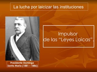 Impulsor  de las “Leyes Laicas”. La lucha por laicizar las instituciones  Presidente Domingo  Santa María (1881 – 1886) 