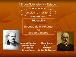 Educación Libertad de enseñanza V/S Estado Docente El conflicto Iglesia - Estado  También se manifestó Abdón Cifuentes, promotor de  la libertad de enseñanza. Diego Barros Arana, defensor del Estado Docente. 