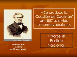 Se produce la “ Cuestión del Sacristán”: en 1857 se divide el conservadurismo. Nace el  Partido Nacional. Antonio Varas, ministro de Manuel Montt. 