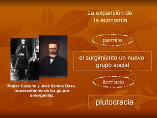 La expansión de  la economía plutocracia permite llamado el surgimiento un nuevo  grupo social Matías Cousiño y José Santos Ossa,   representantes de los grupos emergentes. 