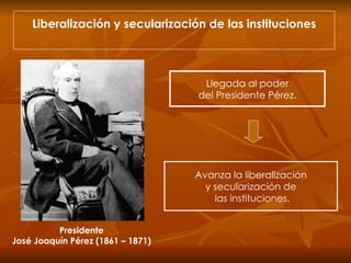 Liberalización y secularización de las instituciones Llegada al poder del Presidente Pérez. Avanza la liberalización y secularización de las instituciones. Presidente José Joaquín Pérez (1861 – 1871) 