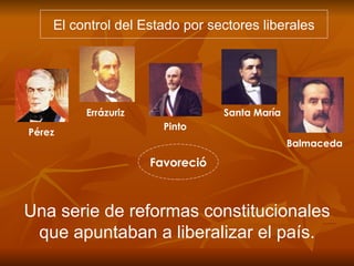 El control del Estado por sectores liberales Una serie de reformas constitucionales que apuntaban a liberalizar el país. Favoreció Pérez Errázuriz Pinto Santa María Balmaceda 