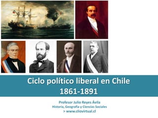 Ciclo político liberal en Chile 
1861-1891 
Profesor Julio Reyes Ávila 
Historia, Geografía y Ciencias Sociales 
> www.cliovirtual.cl 
 