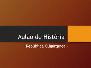 Aulão de História
República Oligárquica –
 