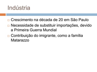 Indústria
 Crescimento na década de 20 em São Paulo
 Necessidade de substituir importações, devido
a Primeira Guerra Mundial
 Contribuição do imigrante, como a família
Matarazzo
 