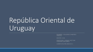 República Oriental de
Uruguay
N O M B R E : E D UA R D O R A M Í R EZ
V E N C ES
G R U P O : 1 I V 6
P RO F ES O R : S E RG I O H ÉC TO R
V E RG A R A B O L A Ñ O S
CO M P U TAC I Ó N BÁ S I C A 1
 