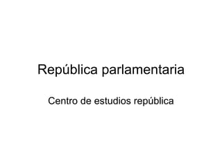 República parlamentaria Centro de estudios república 