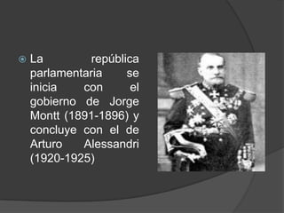  La república
parlamentaria se
inicia con el
gobierno de Jorge
Montt (1891-1896) y
concluye con el de
Arturo Alessandri
(1920-1925)
