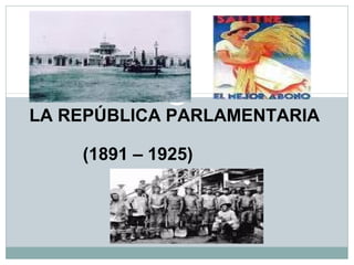 LA REPÚBLICA PARLAMENTARIA
(1891 – 1925)
 