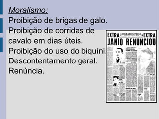 Moralismo:
Proibição de brigas de galo.
Proibição de corridas de
cavalo em dias úteis.
Proibição do uso do biquíni.
Descontentamento geral.
Renúncia.

 