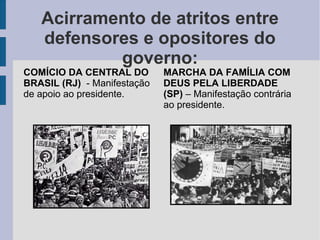 Acirramento de atritos entre
defensores e opositores do
governo:

COMÍCIO DA CENTRAL DO
BRASIL (RJ) - Manifestação
de apoio ao presidente.

MARCHA DA FAMÍLIA COM
DEUS PELA LIBERDADE
(SP) – Manifestação contrária
ao presidente.

 