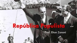 República Populista
Prof. Elton Zanoni
 