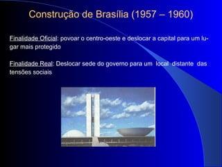 Construção de Brasília (1957 – 1960)
Finalidade Oficial: povoar o centro-oeste e deslocar a capital para um lu-
gar mais protegido
Finalidade Real: Deslocar sede do governo para um local distante das
tensões sociais
 