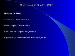 Governo Jânio Quadros (1961)Governo Jânio Quadros (1961)
Eleições de 1960:
- Vitória do voto Jan – Jan
Jânio ⇨ apoio Conservador
João Goulart ⇨ apoio Progressista
http://www.youtube.com/watch?v=m0QfM_IJsBw
 