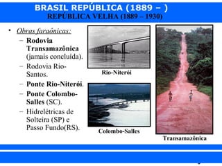 BRASIL REPÚBLICA (1889 – )
REPÚBLICA VELHA (1889 – 1930)

• Obras faraônicas:
– Rodovia
Transamazônica
(jamais concluída).
– Rodovia RioSantos.
– Ponte Rio-Niterói.
– Ponte ColomboSalles (SC).
– Hidrelétricas de
Solteira (SP) e
Passo Fundo(RS).

Rio-Niterói

Colombo-Salles
Transamazônica

iair@pop.com.br

Prof. Iair

 