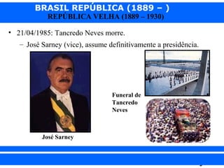 BRASIL REPÚBLICA (1889 – )
REPÚBLICA VELHA (1889 – 1930)

• 21/04/1985: Tancredo Neves morre.
– José Sarney (vice), assume definitivamente a presidência.

Funeral de
Tancredo
Neves

José Sarney

iair@pop.com.br

Prof. Iair

 