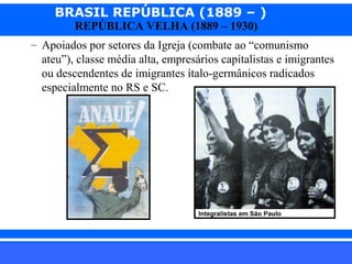 BRASIL REPÚBLICA (1889 – )
REPÚBLICA VELHA (1889 – 1930)

– Apoiados por setores da Igreja (combate ao “comunismo
ateu”), classe média alta, empresários capitalistas e imigrantes
ou descendentes de imigrantes ítalo-germânicos radicados
especialmente no RS e SC.

iair@pop.com.br

Prof. Iair

 