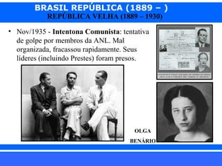BRASIL REPÚBLICA (1889 – )
REPÚBLICA VELHA (1889 – 1930)

• Nov/1935 - Intentona Comunista: tentativa
de golpe por membros da ANL. Mal
organizada, fracassou rapidamente. Seus
líderes (incluindo Prestes) foram presos.

OLGA
BENÁRIO

iair@pop.com.br

Prof. Iair

 