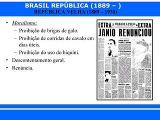 BRASIL REPÚBLICA (1889 – )
REPÚBLICA VELHA (1889 – 1930)

• Moralismo:
– Proibição de brigas de galo.
– Proibição de corridas de cavalo em
dias úteis.
– Proibição do uso do biquíni.
• Descontentamento geral.
• Renúncia.

iair@pop.com.br

Prof. Iair

 