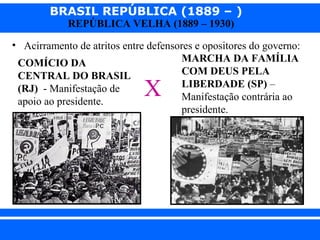 BRASIL REPÚBLICA (1889 – )
REPÚBLICA VELHA (1889 – 1930)

• Acirramento de atritos entre defensores e opositores do governo:
MARCHA DA FAMÍLIA
COMÍCIO DA
COM DEUS PELA
CENTRAL DO BRASIL
LIBERDADE (SP) –
(RJ) - Manifestação de
Manifestação contrária ao
apoio ao presidente.
presidente.

X

iair@pop.com.br

Prof. Iair

 