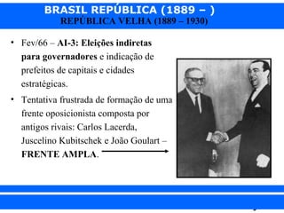 BRASIL REPÚBLICA (1889 – )
REPÚBLICA VELHA (1889 – 1930)

• Fev/66 – AI-3: Eleições indiretas
para governadores e indicação de
prefeitos de capitais e cidades
estratégicas.
• Tentativa frustrada de formação de uma
frente oposicionista composta por
antigos rivais: Carlos Lacerda,
Juscelino Kubitschek e João Goulart –
FRENTE AMPLA.

iair@pop.com.br

Prof. Iair

 