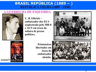 BRASIL REPÚBLICA (1889 – )
REPÚBLICA VELHA (1889 – 1930)

A GUERRILHA DE ESQUERDA:
C. B. Elbrick –
embaixador dos EUA
seqüestrado pelo MR-8
e ALN em troca da
soltura de presos
políticos.

Assista!!!

iair@pop.com.br

Prisioneiros
libertados em
troca do
embaixador
alemão.

Prof. Iair

 