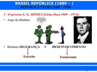 BRASIL REPÚBLICA (1889 – )
REPÚBLICA VELHA (1889 – 1930)

5 - O governo E. G. MÉDICI (Linha Dura 1969 – 1974):
• Auge da ditadura.

• Binômio SEGURANÇA
Exército

iair@pop.com.br

X

DESENVOLVIMENTO
Tecnocratas

Prof. Iair

 