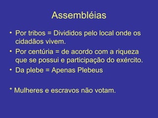 Assembléias Por tribos = Divididos pelo local onde os cidadãos vivem. Por centúria = de acordo com a riqueza que se possui e participação do exército. Da plebe = Apenas Plebeus * Mulheres e escravos não votam. 