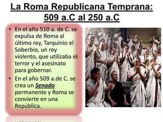 La Roma Republicana Temprana:      509 a.C al 250 a.C<br />En el año 510 a. de C. se expulsa de Roma al último rey, Tarqui...