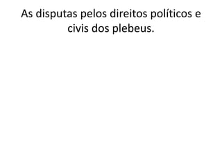 As disputas pelos direitos políticos e
civis dos plebeus.
 