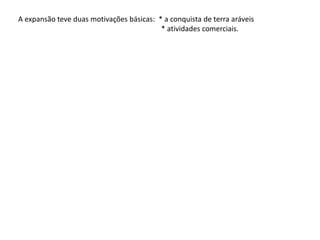 A expansão teve duas motivações básicas: * a conquista de terra aráveis
* atividades comerciais.
 