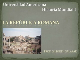 Universidad Americana        Historia Mundial I La república romana Prof. Gilberth Salazar 
